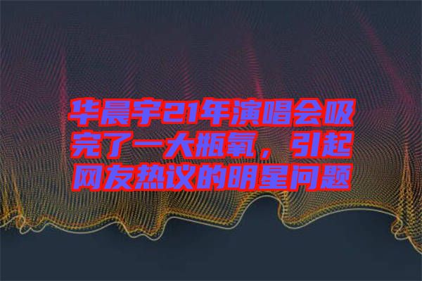 華晨宇21年演唱會(huì)吸完了一大瓶氧，引起網(wǎng)友熱議的明星問(wèn)題