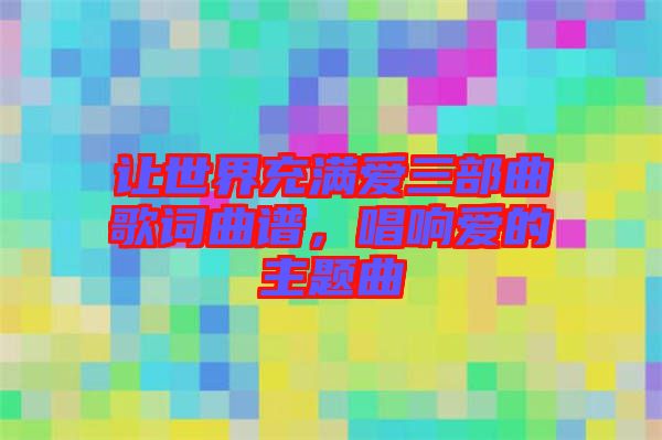 讓世界充滿愛三部曲歌詞曲譜，唱響愛的主題曲