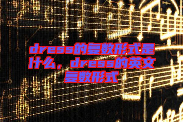 dress的復(fù)數(shù)形式是什么，dress的英文復(fù)數(shù)形式