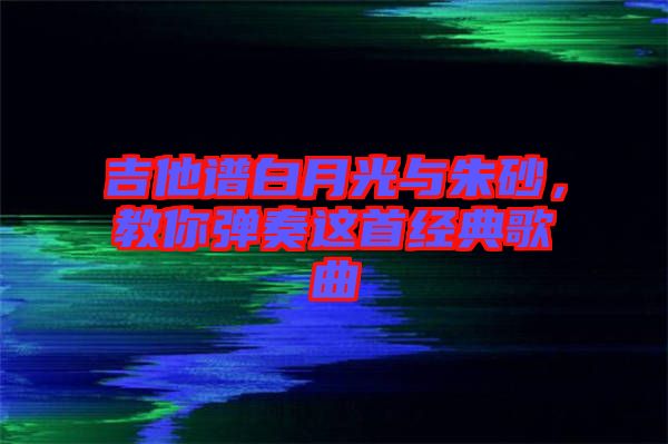 吉他譜白月光與朱砂，教你彈奏這首經(jīng)典歌曲