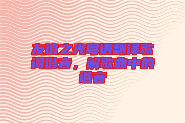 友誼之光粵語(yǔ)翻譯歌詞諧音，解歌曲中的諧音