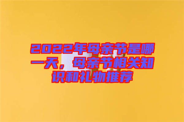 2022年母親節(jié)是哪一天，母親節(jié)相關(guān)知識(shí)和禮物推薦