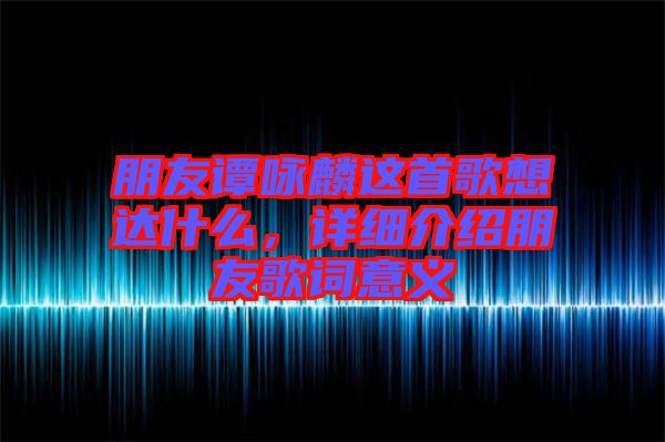 朋友譚詠麟這首歌想達(dá)什么，詳細(xì)介紹朋友歌詞意義