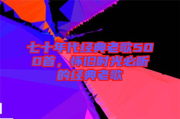 七十年代經(jīng)典老歌500首，懷舊時(shí)光必聽的經(jīng)典老歌