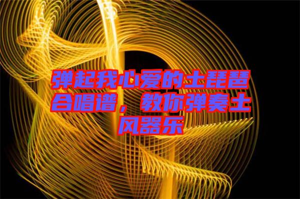 彈起我心愛(ài)的土琵琶合唱譜，教你彈奏土風(fēng)器樂(lè)