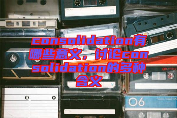 consolidation有哪些意義，討論consolidation的多種含義