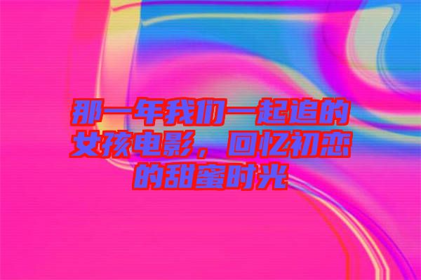 那一年我們一起追的女孩電影，回憶初戀的甜蜜時(shí)光