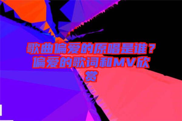 歌曲偏愛的原唱是誰(shuí)？偏愛的歌詞和MV欣賞