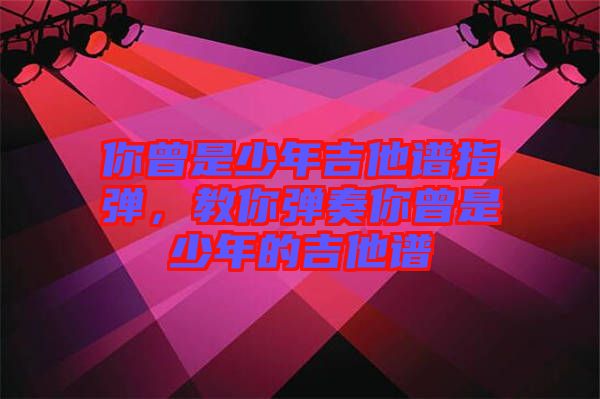 你曾是少年吉他譜指彈，教你彈奏你曾是少年的吉他譜