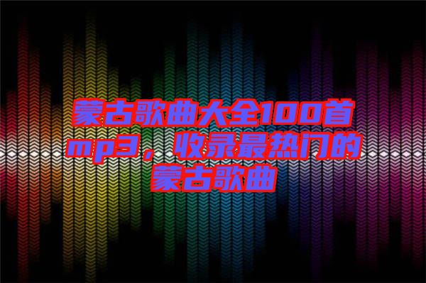 蒙古歌曲大全100首mp3，收錄最熱門的蒙古歌曲