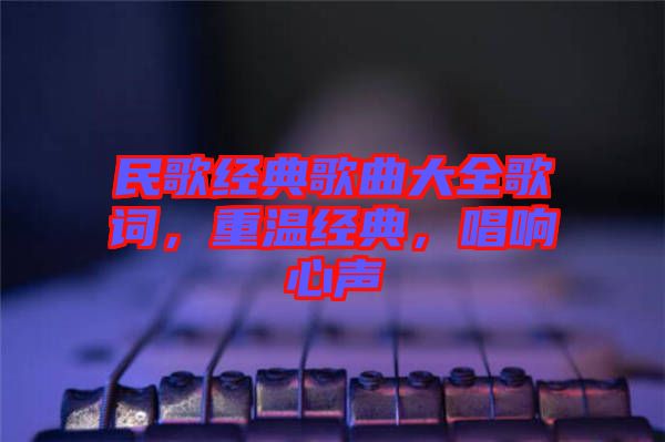 民歌經(jīng)典歌曲大全歌詞，重溫經(jīng)典，唱響心聲