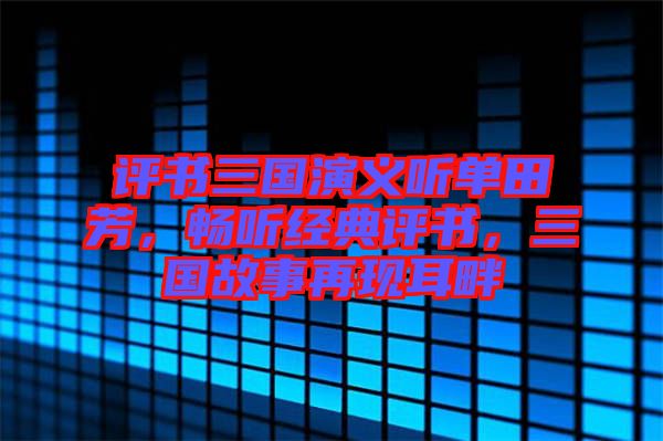 評書三國演義聽單田芳，暢聽經(jīng)典評書，三國故事再現(xiàn)耳畔