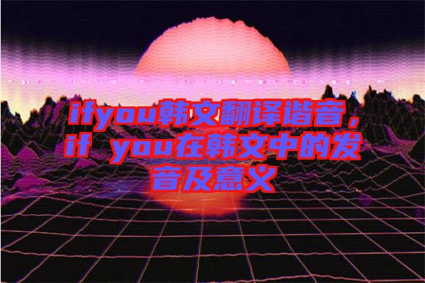 ifyou韓文翻譯諧音，if you在韓文中的發(fā)音及意義