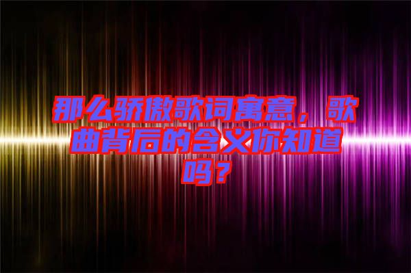 那么驕傲歌詞寓意，歌曲背后的含義你知道嗎？