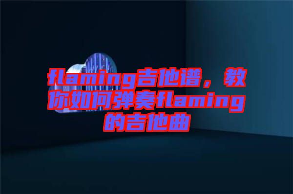 flaming吉他譜，教你如何彈奏flaming的吉他曲