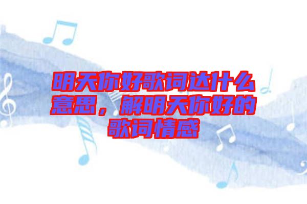 明天你好歌詞達什么意思，解明天你好的歌詞情感