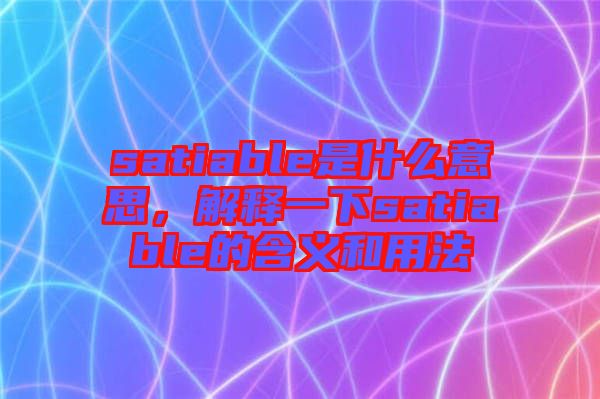 satiable是什么意思，解釋一下satiable的含義和用法