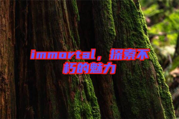 immortal，探索不朽的魅力