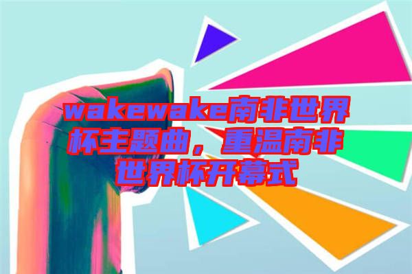 wakewake南非世界杯主題曲，重溫南非世界杯開幕式