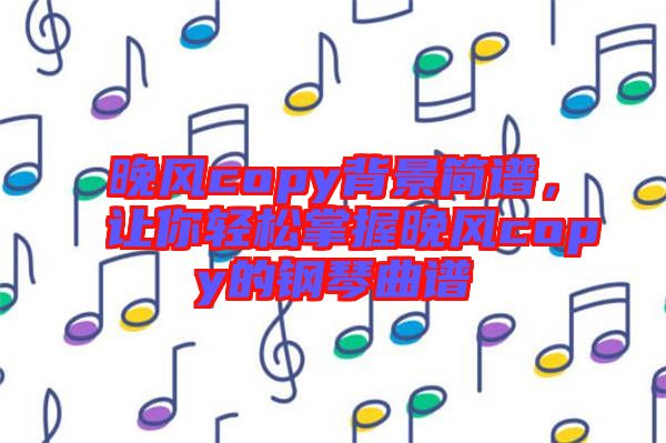 晚風(fēng)copy背景簡(jiǎn)譜，讓你輕松掌握晚風(fēng)copy的鋼琴曲譜