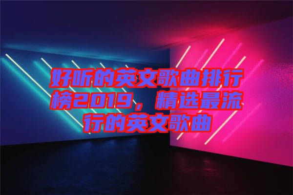 好聽的英文歌曲排行榜2019，精選最流行的英文歌曲