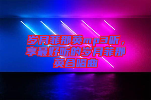 歲月菲那英mp3聽，享最好聽的歲月菲那英合唱曲