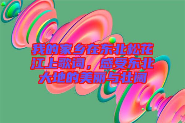 我的家鄉(xiāng)在東北松花江上歌詞，感受東北大地的美麗與壯闊