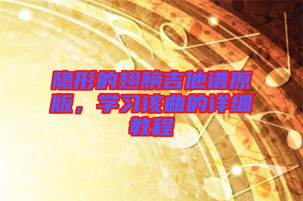 隱形的翅膀吉他譜原版，學(xué)習(xí)該曲的詳細(xì)教程