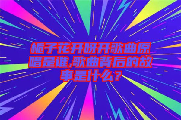 梔子花開呀開歌曲原唱是誰,歌曲背后的故事是什么？