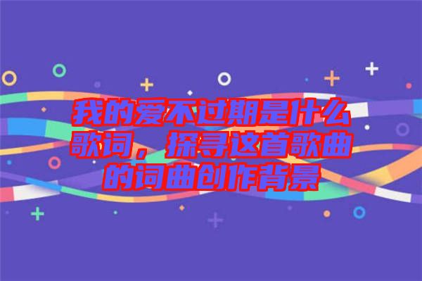 我的愛不過期是什么歌詞，探尋這首歌曲的詞曲創(chuàng)作背景