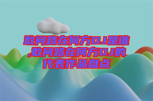 敢問路在何方DJ是誰,敢問路在何方DJ的代表作品盤點(diǎn)