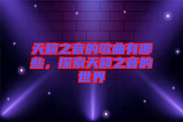 天籟之音的歌曲有哪些，探索天籟之音的世界