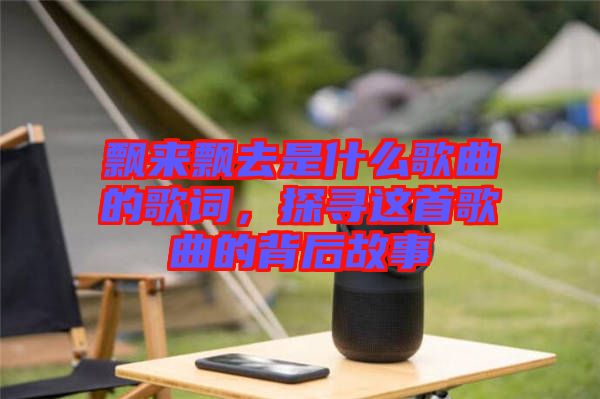 飄來飄去是什么歌曲的歌詞，探尋這首歌曲的背后故事