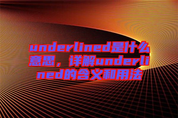 underlined是什么意思，詳解underlined的含義和用法