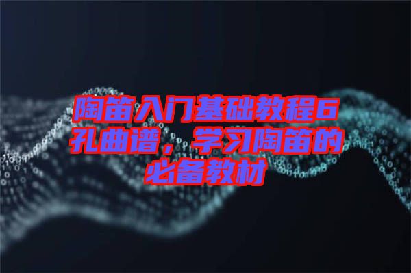 陶笛入門基礎(chǔ)教程6孔曲譜，學(xué)習(xí)陶笛的必備教材