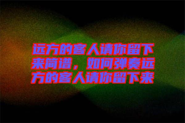 遠方的客人請你留下來簡譜，如何彈奏遠方的客人請你留下來