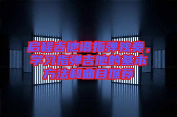 啟程吉他譜指彈獨(dú)奏，學(xué)習(xí)指彈吉他的基本方法和曲目推薦