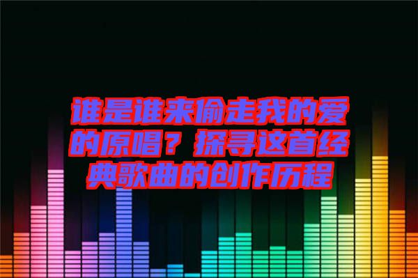 誰是誰來偷走我的愛的原唱？探尋這首經(jīng)典歌曲的創(chuàng)作歷程