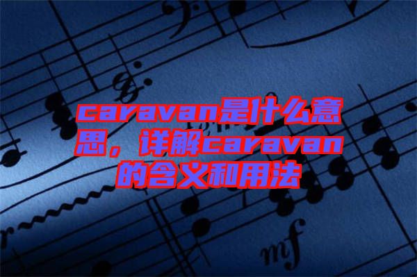 caravan是什么意思，詳解caravan的含義和用法