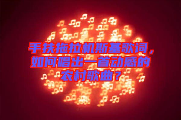 手扶拖拉機(jī)斯基歌詞，如何唱出一首動(dòng)感的農(nóng)村歌曲？