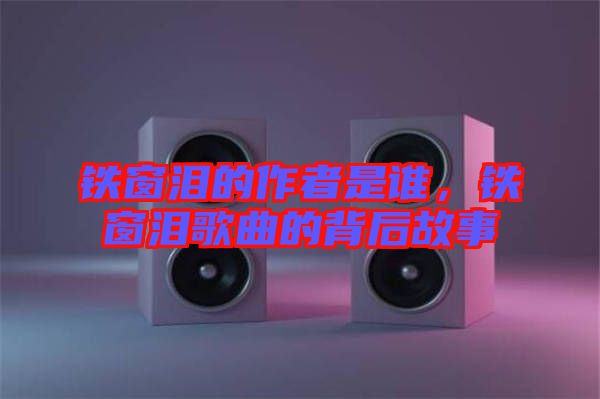 鐵窗淚的作者是誰，鐵窗淚歌曲的背后故事