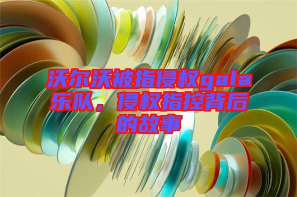 沃爾沃被指侵權gala樂隊，侵權指控背后的故事