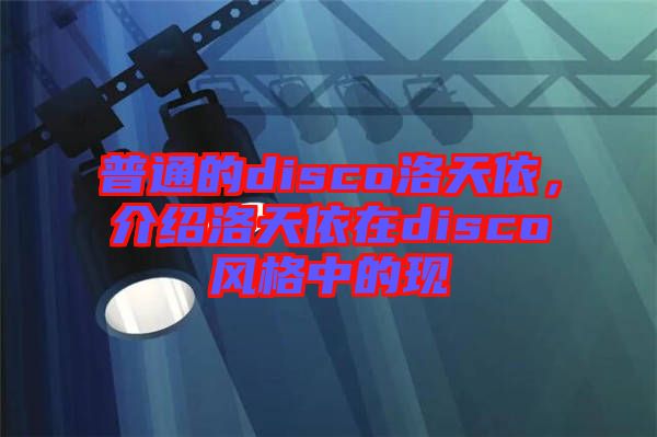 普通的disco洛天依，介紹洛天依在disco風(fēng)格中的現(xiàn)