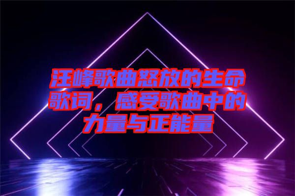 汪峰歌曲怒放的生命歌詞，感受歌曲中的力量與正能量