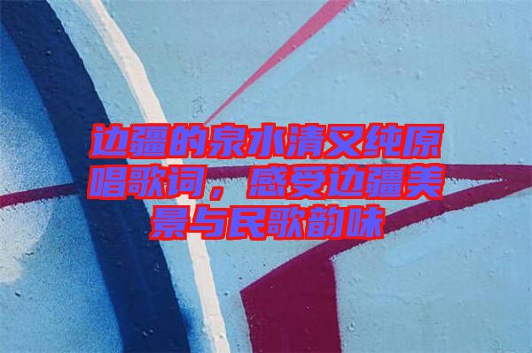 邊疆的泉水清又純原唱歌詞，感受邊疆美景與民歌韻味