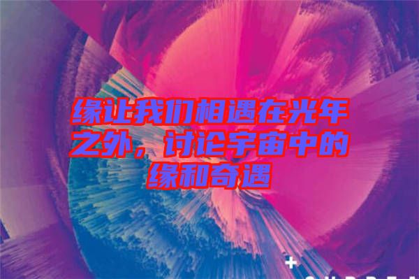 緣讓我們相遇在光年之外，討論宇宙中的緣和奇遇