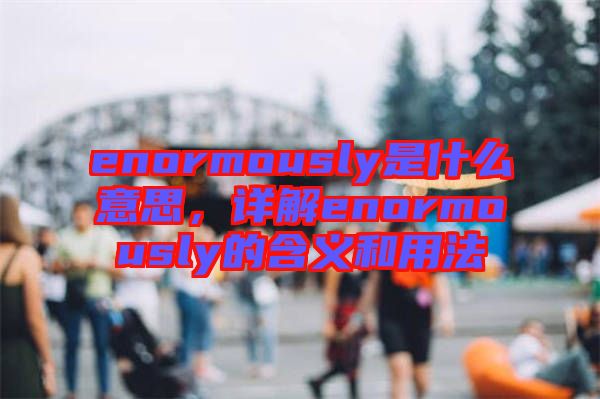 enormously是什么意思，詳解enormously的含義和用法