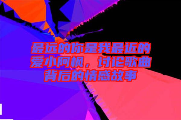 最遠的你是我最近的愛小阿楓，討論歌曲背后的情感故事