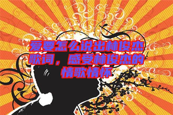 愛要怎么說出林俊杰歌詞，感受林俊杰的情歌情懷