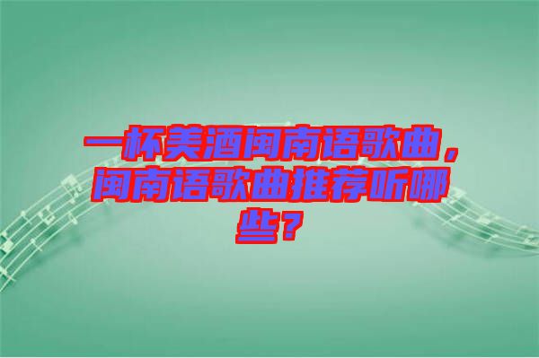 一杯美酒閩南語(yǔ)歌曲，閩南語(yǔ)歌曲推薦聽(tīng)哪些？